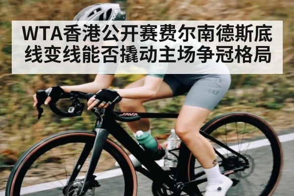 WTA香港公开赛费尔南德斯底线变线能否撬动主场争冠格局