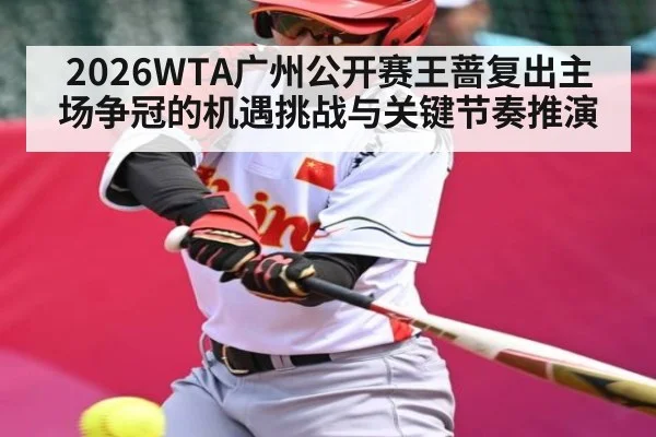 2026WTA广州公开赛王蔷复出主场争冠的机遇挑战与关键节奏推演
