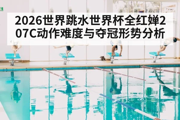 2026世界跳水世界杯全红婵207C动作难度与夺冠形势分析