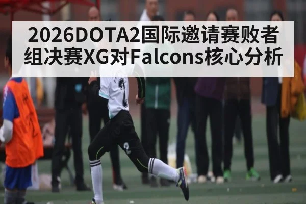 2026DOTA2国际邀请赛败者组决赛XG对Falcons核心分析