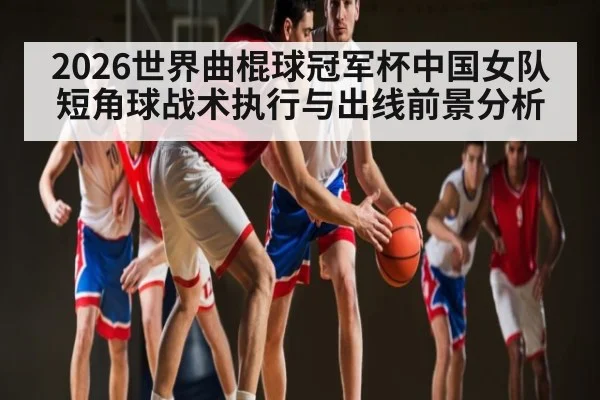 2026世界曲棍球冠军杯中国女队短角球战术执行与出线前景分析